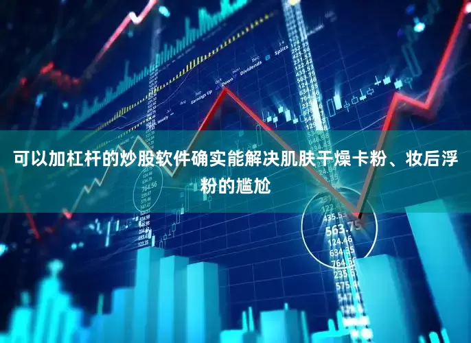 可以加杠杆的炒股软件确实能解决肌肤干燥卡粉、妆后浮粉的尴尬